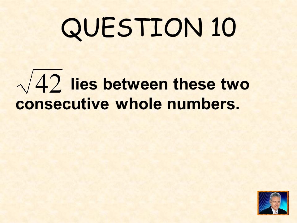 QUESTION 10 lies between these two consecutive whole numbers.