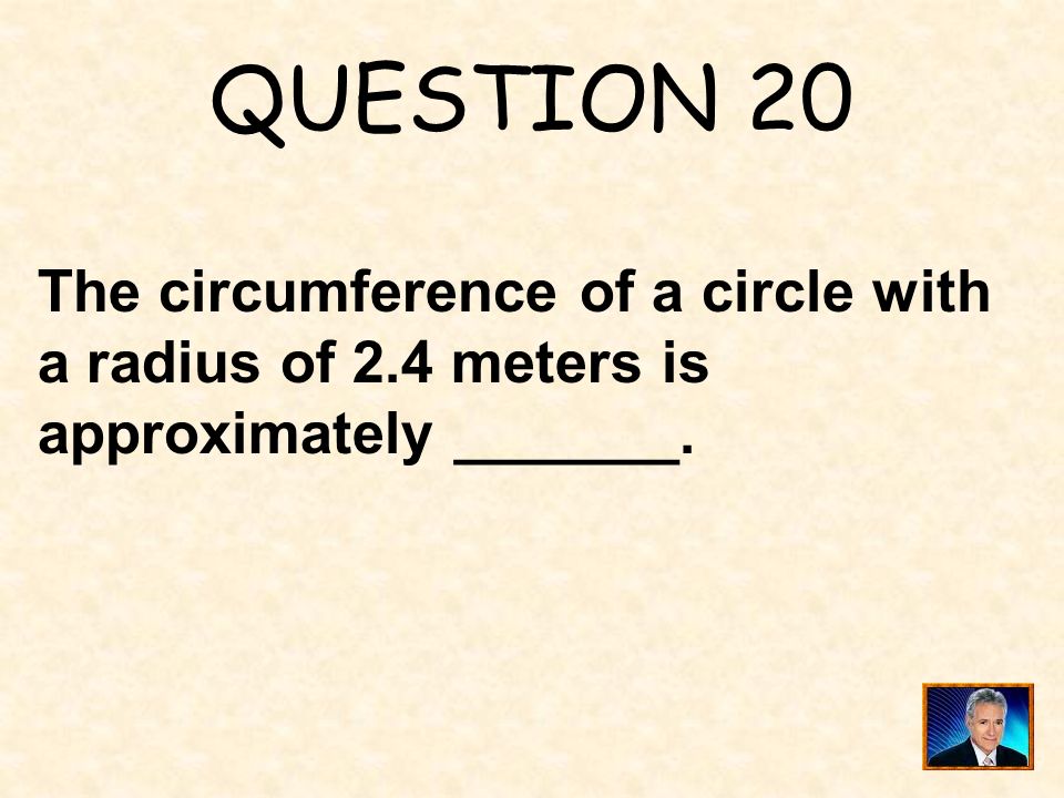 QUESTION 20 The circumference of a circle with a radius of 2.4 meters is approximately _______.