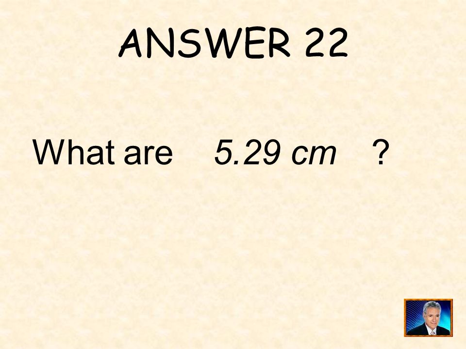 ANSWER 22 What are 5.29 cm