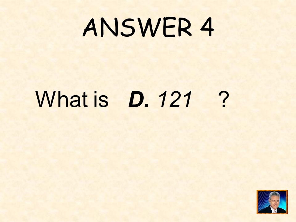 ANSWER 4 What is D. 121