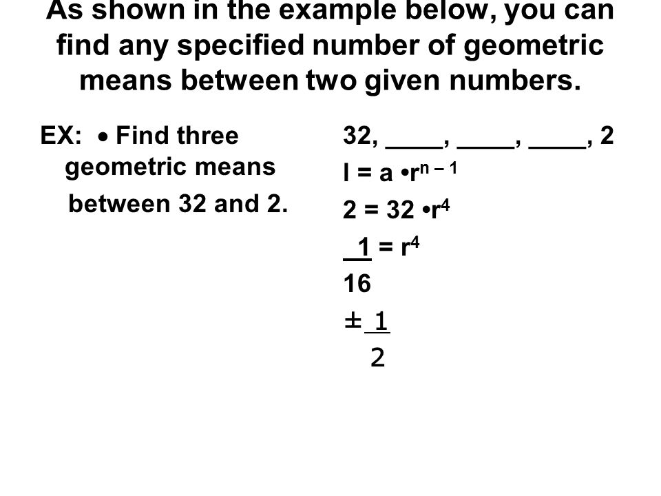 As shown in the example below, you can find any specified number of geometric means between two given numbers.
