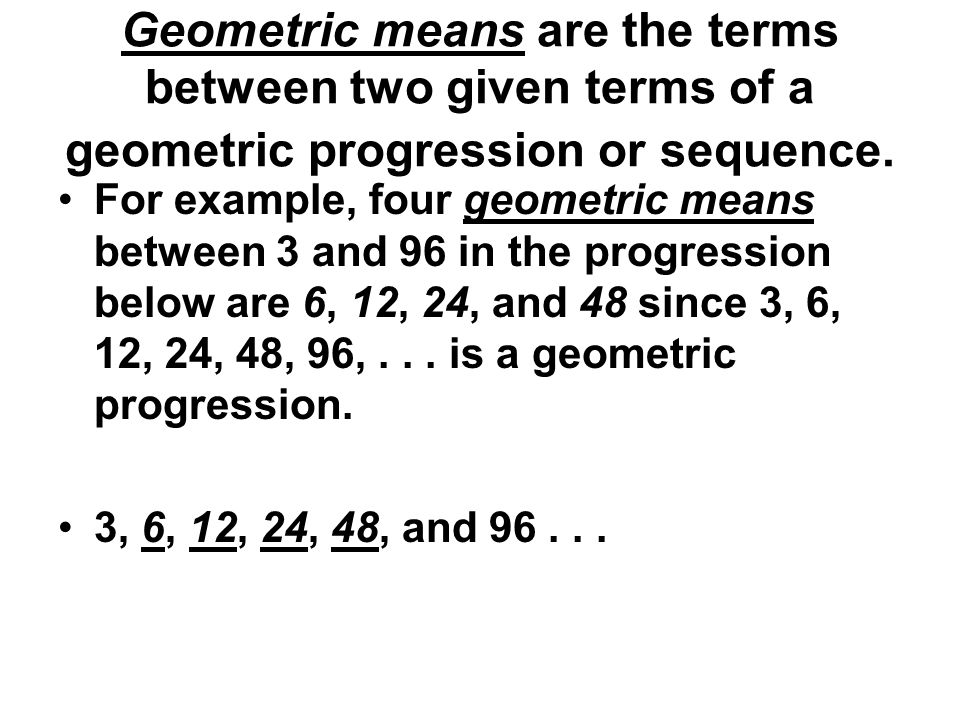 Geometric means are the terms between two given terms of a geometric progression or sequence.