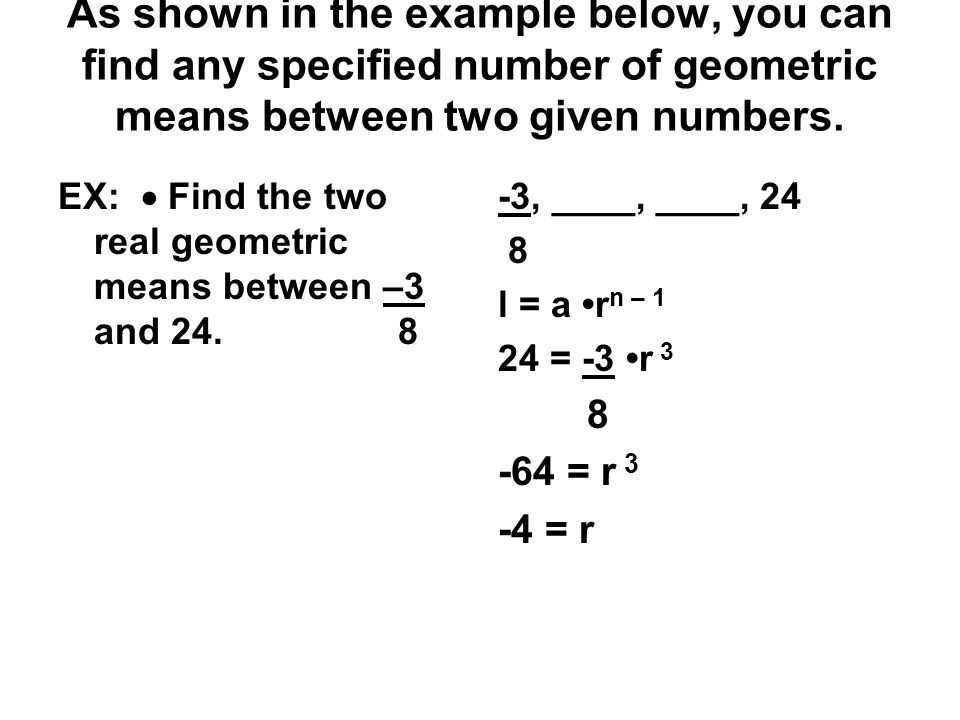 As shown in the example below, you can find any specified number of geometric means between two given numbers.