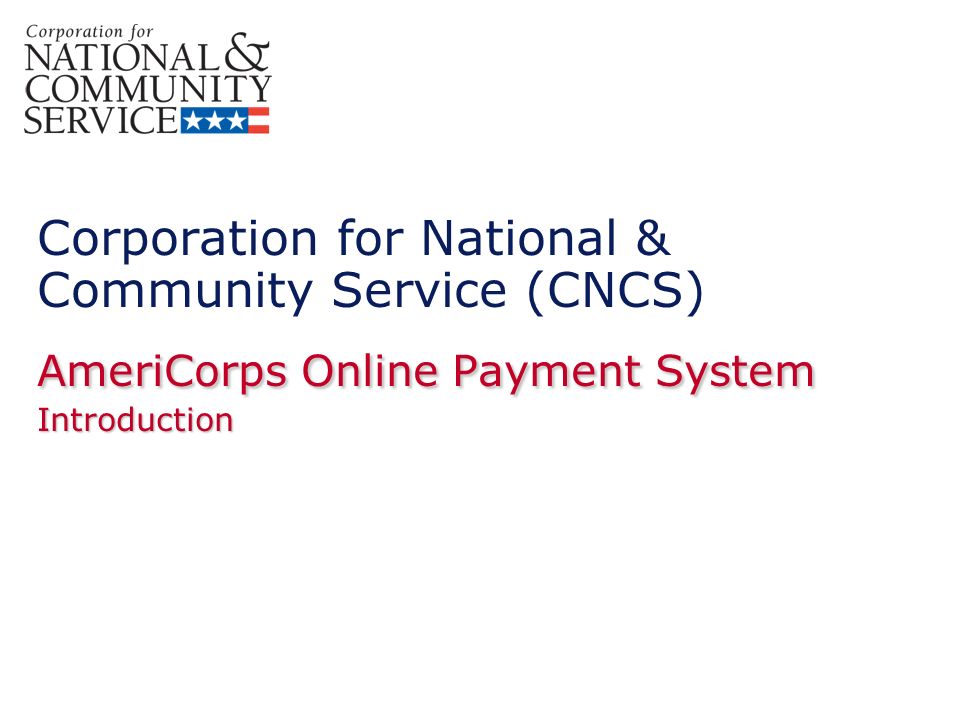 Corporation for National & Community Service (CNCS) AmeriCorps Online Payment System Introduction
