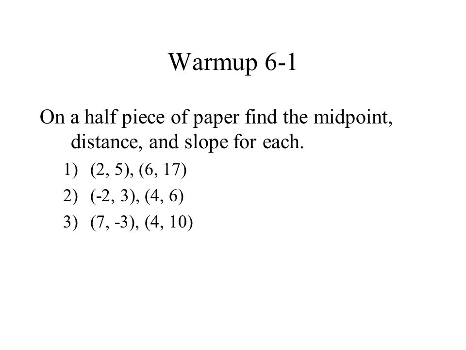 Warmup 6-1 On a half piece of paper find the midpoint, distance, and slope for each. (2, 5), (6, 17)