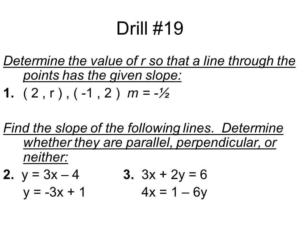 Drill #19 Determine the value of r so that a line through the points has the given slope: 1. ( 2 , r ) , ( -1 , 2 ) m = -½.