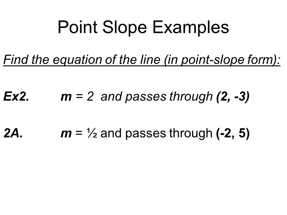 Point Slope Examples Find the equation of the line (in point-slope form): Ex2. m = 2 and passes through (2, -3)