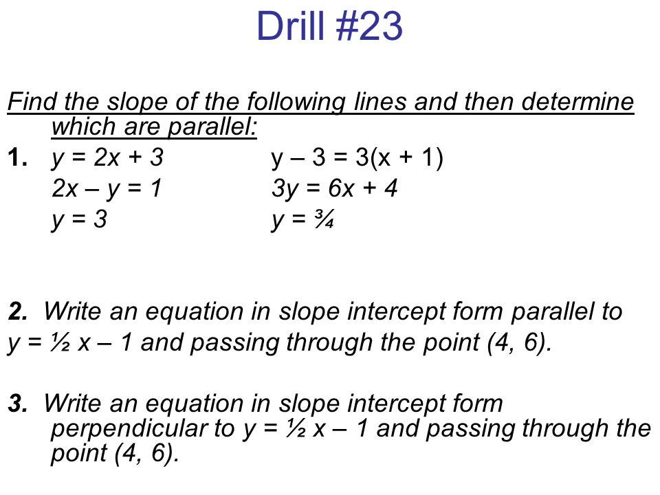 Drill #23 Find the slope of the following lines and then determine which are parallel: 1. y = 2x + 3 y – 3 = 3(x + 1)