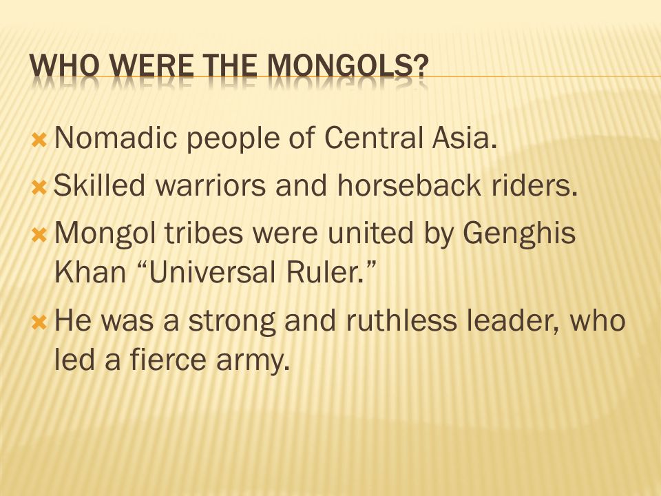 Who were the Mongols Nomadic people of Central Asia. Skilled warriors and horseback riders.