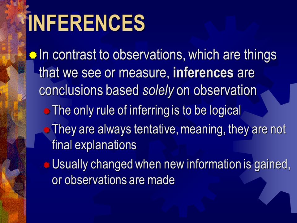 INFERENCES In contrast to observations, which are things that we see or measure, inferences are conclusions based solely on observation.