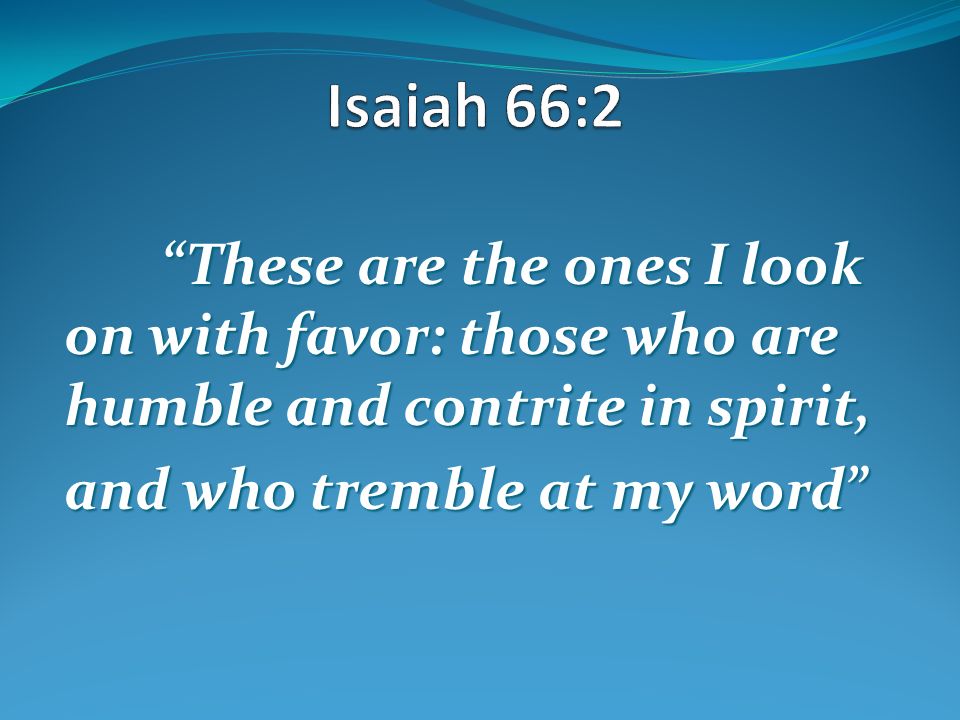 Isaiah 66:2 These are the ones I look on with favor: those who are humble and contrite in spirit, and who tremble at my word