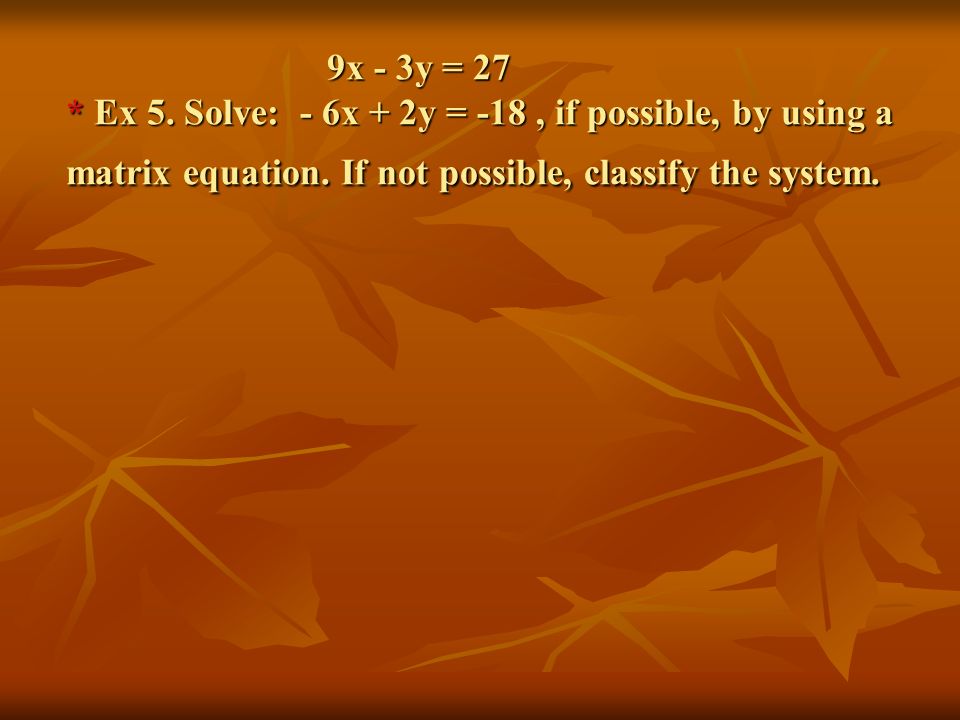 9x - 3y = 27 * Ex 5. Solve: - 6x + 2y = -18 , if possible, by using a matrix equation.