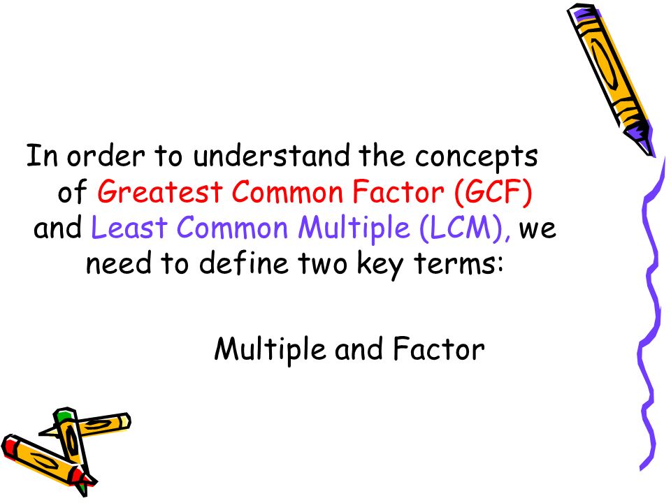 In order to understand the concepts of Greatest Common Factor (GCF) and Least Common Multiple (LCM), we need to define two key terms: