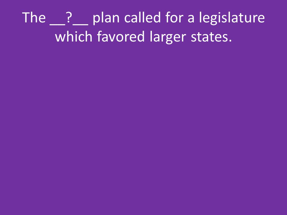 The __ __ plan called for a legislature which favored larger states.