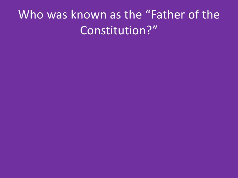 Who was known as the Father of the Constitution