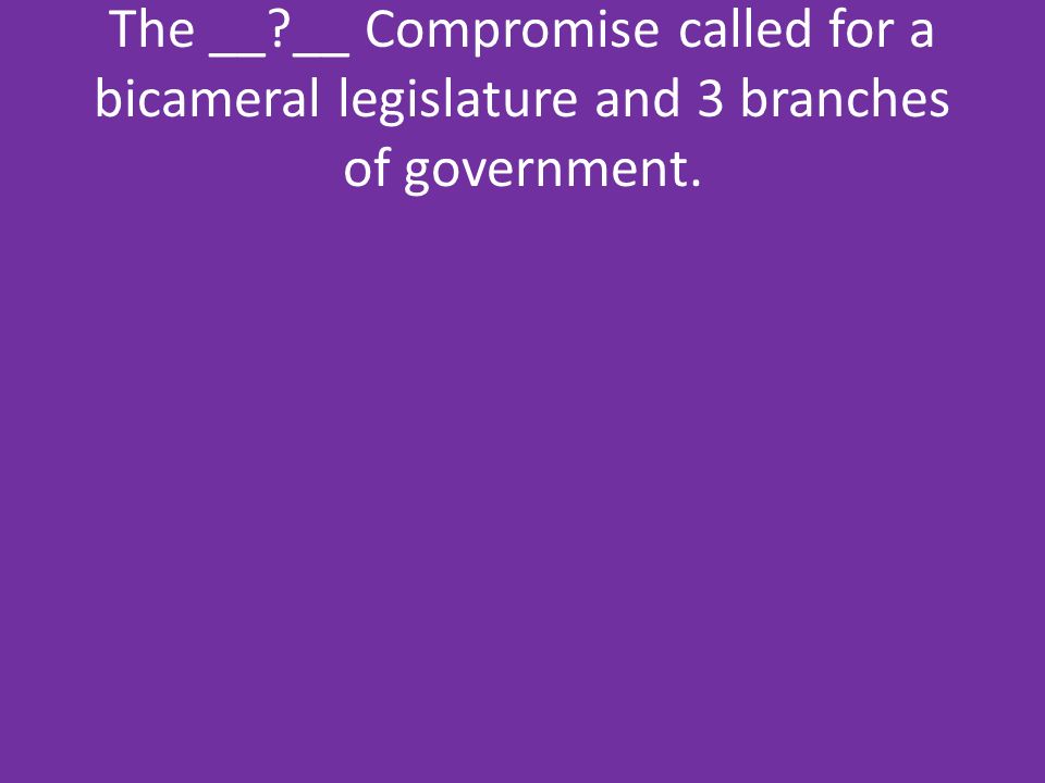 The __ __ Compromise called for a bicameral legislature and 3 branches of government.