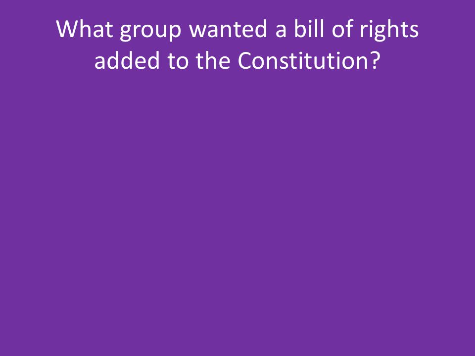 What group wanted a bill of rights added to the Constitution