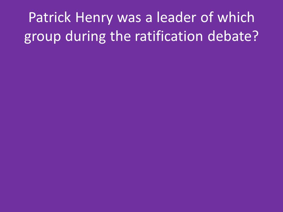 Patrick Henry was a leader of which group during the ratification debate