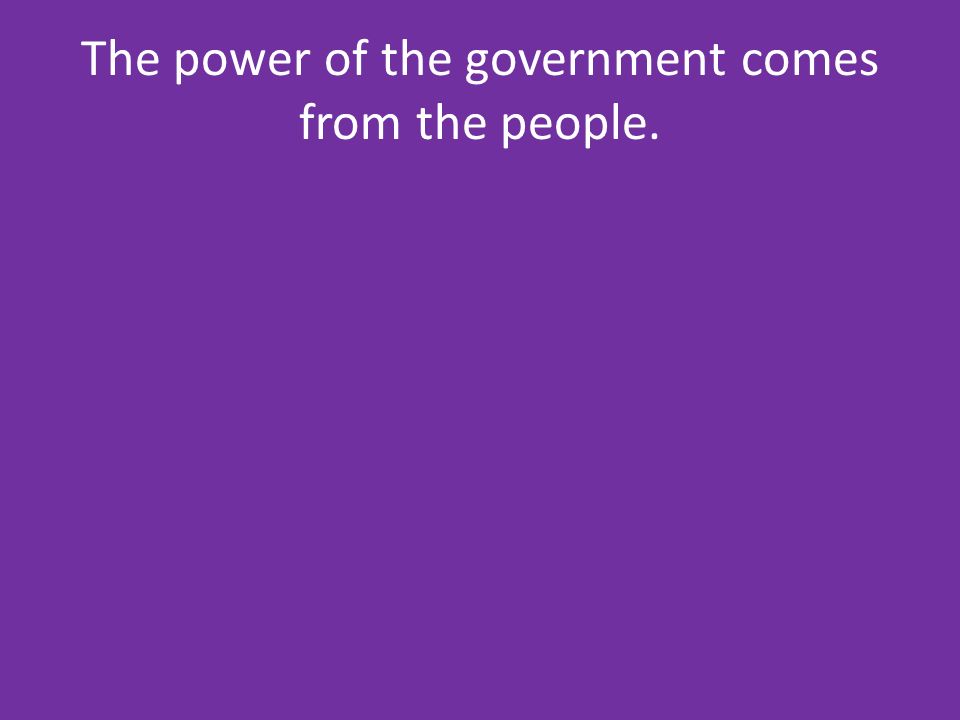 The power of the government comes from the people.
