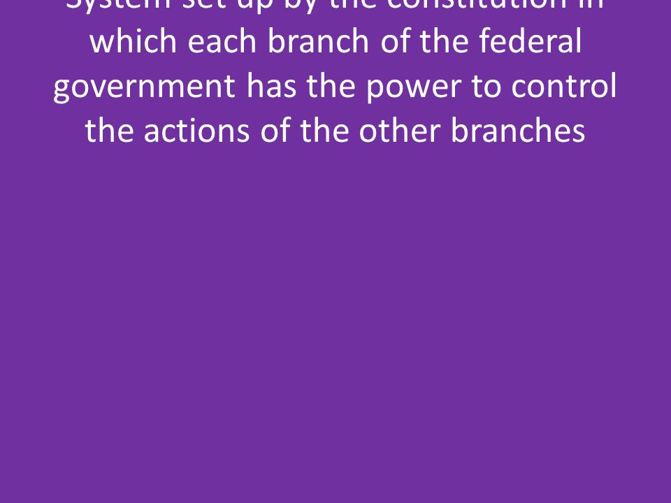 System set up by the constitution in which each branch of the federal government has the power to control the actions of the other branches