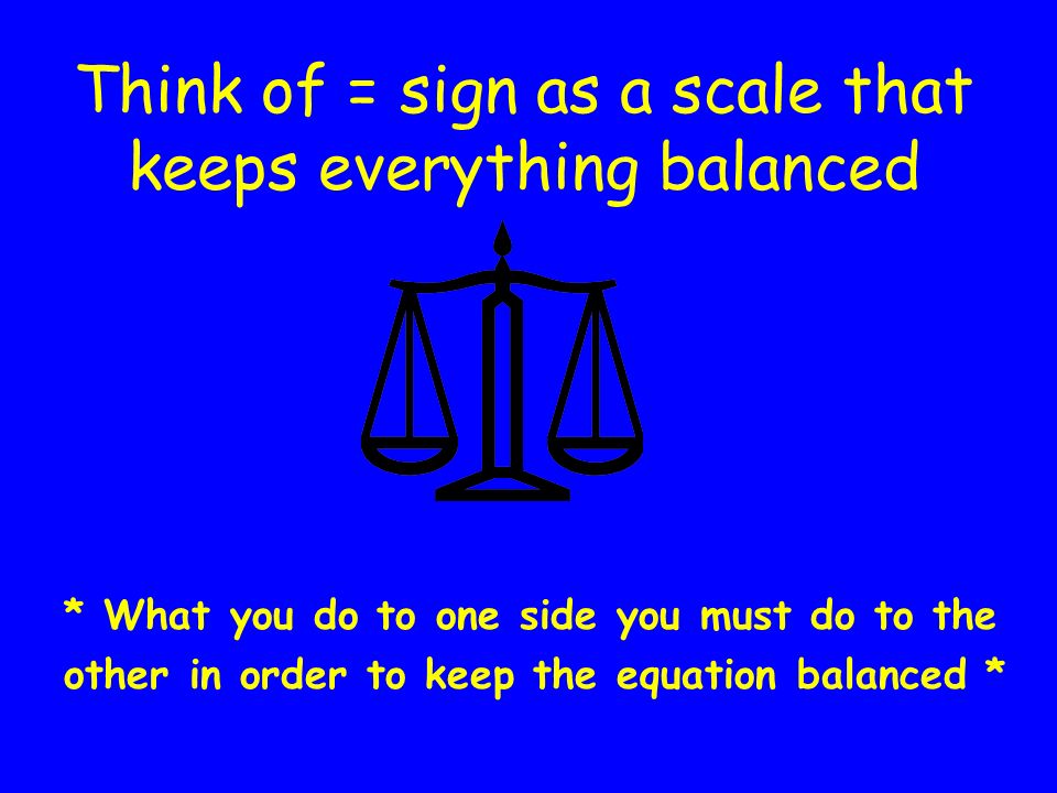 Think of = sign as a scale that keeps everything balanced
