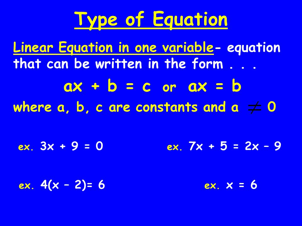 Type of Equation Linear Equation in one variable- equation that can be written in the form ax + b = c or ax = b.