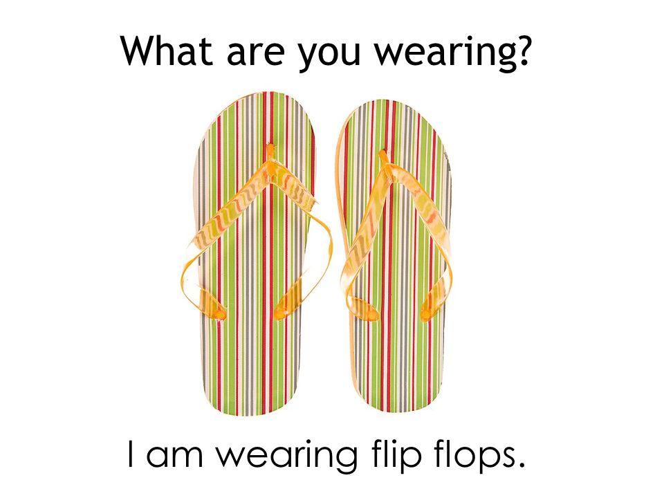 What are you wearing I am wearing flip flops.