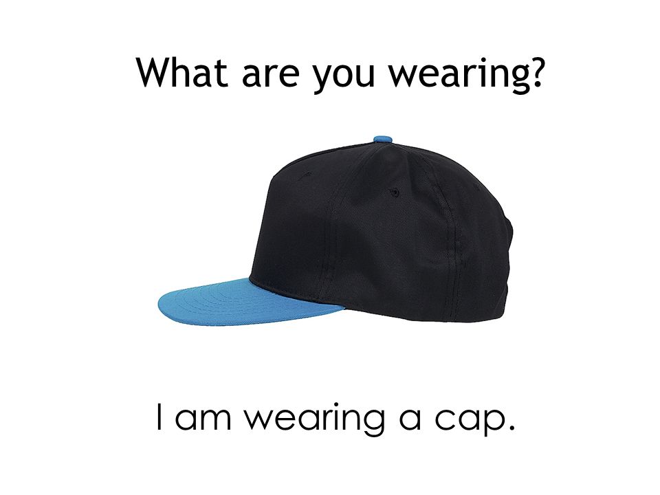 What are you wearing I am wearing a cap.