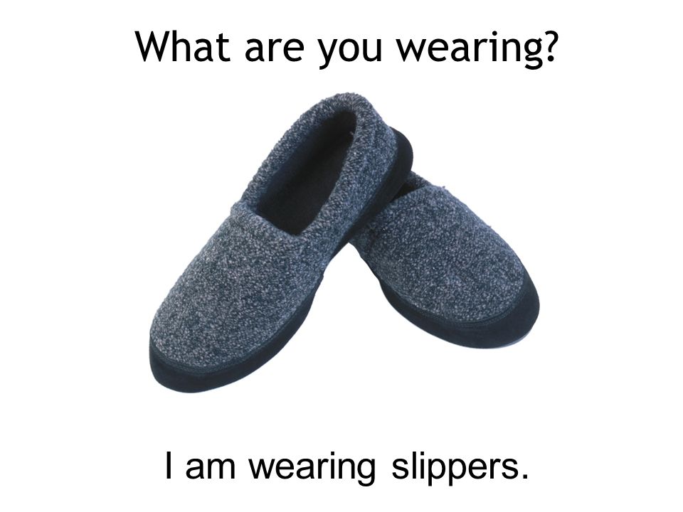 What are you wearing I am wearing slippers.