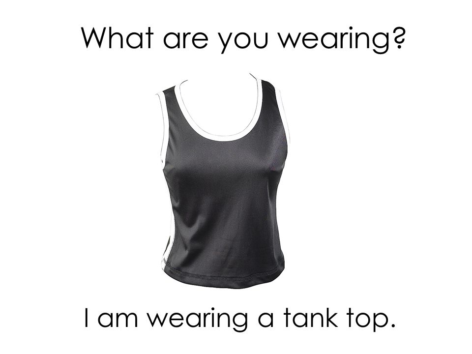 What are you wearing I am wearing a tank top.