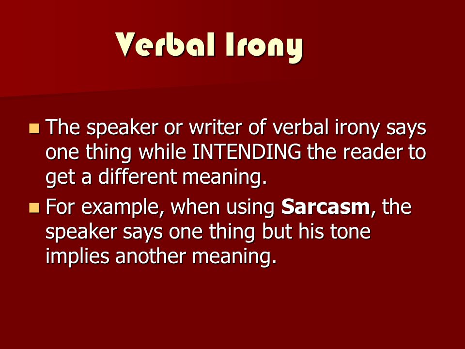 Verbal Irony The speaker or writer of verbal irony says one thing while INTENDING the reader to get a different meaning.