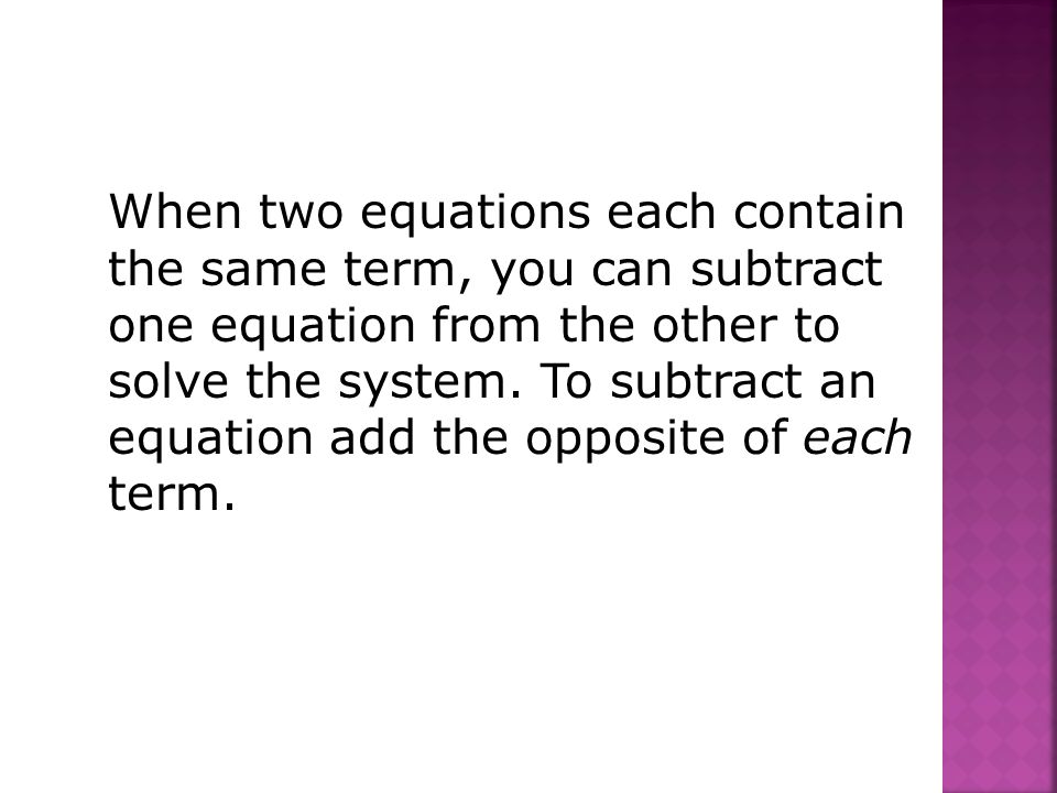 When two equations each contain the same term, you can subtract one equation from the other to solve the system.