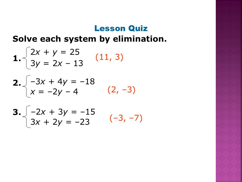 Lesson Quiz Solve each system by elimination x + y = 25. (11, 3) 3y = 2x – 13. –3x + 4y = –18.