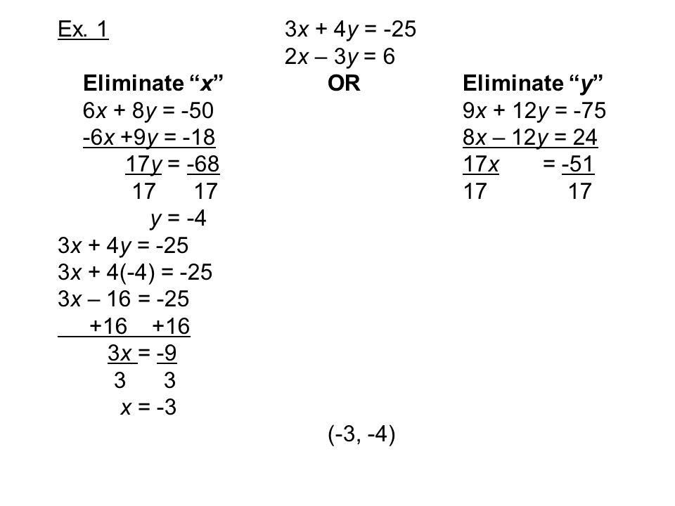 Ex. 1 3x + 4y = -25 2x – 3y = 6. Eliminate x OR Eliminate y 6x + 8y = -50 9x + 12y = -75.