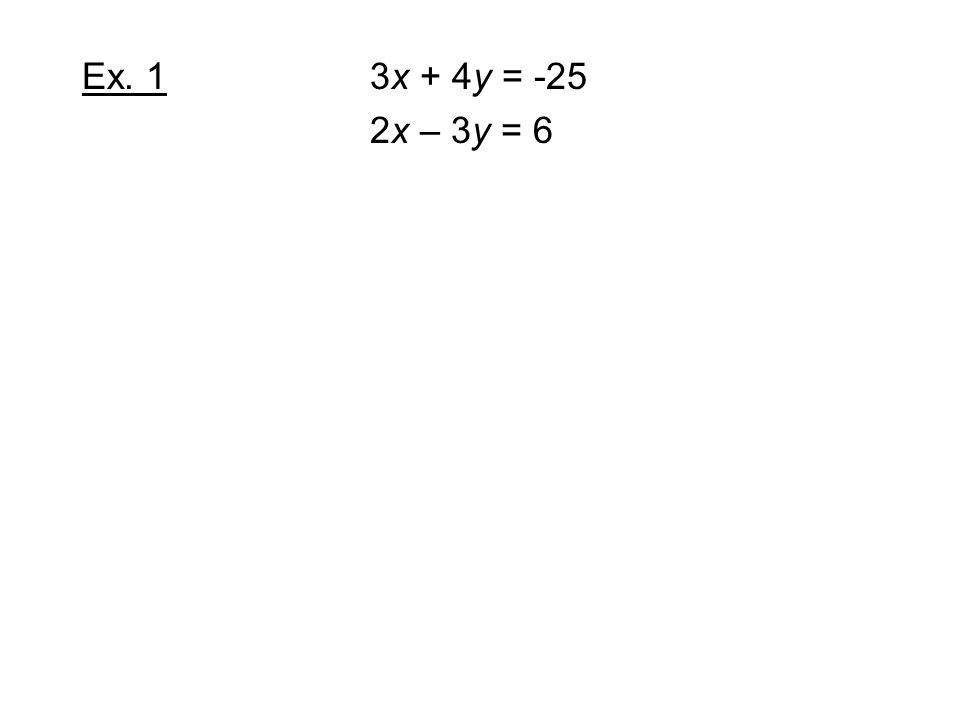 Ex. 1 3x + 4y = -25 2x – 3y = 6