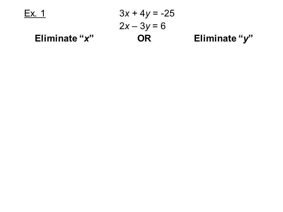 Ex. 1 3x + 4y = -25 2x – 3y = 6 Eliminate x OR Eliminate y