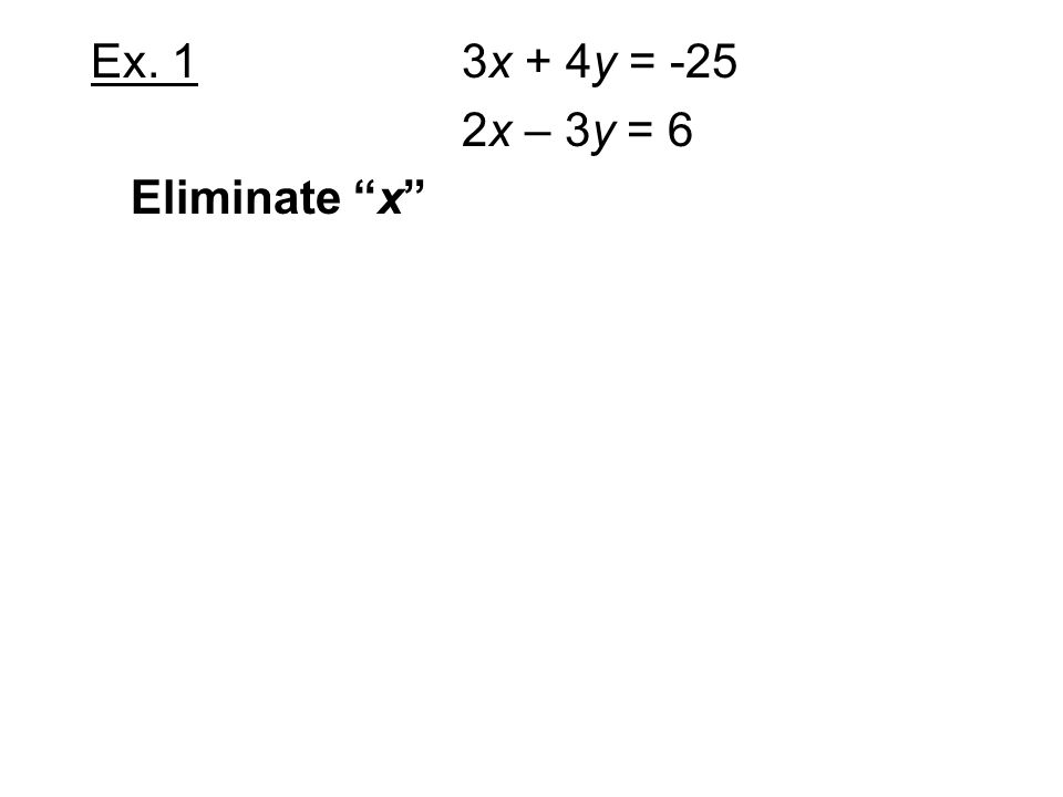 Ex. 1 3x + 4y = -25 2x – 3y = 6 Eliminate x