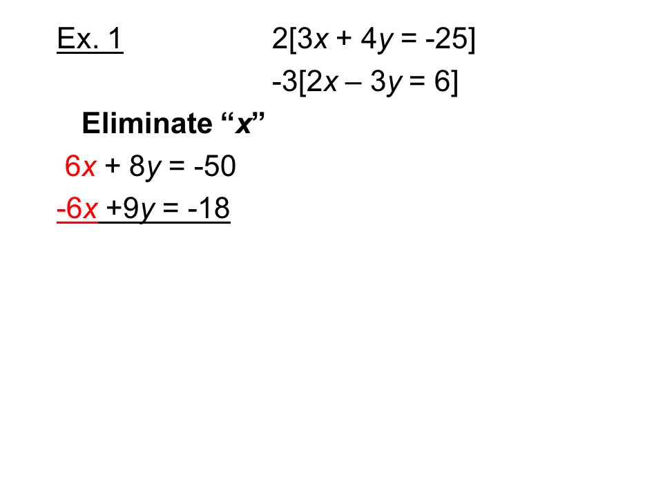 Ex. 1 2[3x + 4y = -25] -3[2x – 3y = 6] Eliminate x 6x + 8y = x +9y = -18