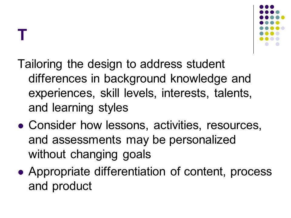 T Tailoring the design to address student differences in background knowledge and experiences, skill levels, interests, talents, and learning styles.