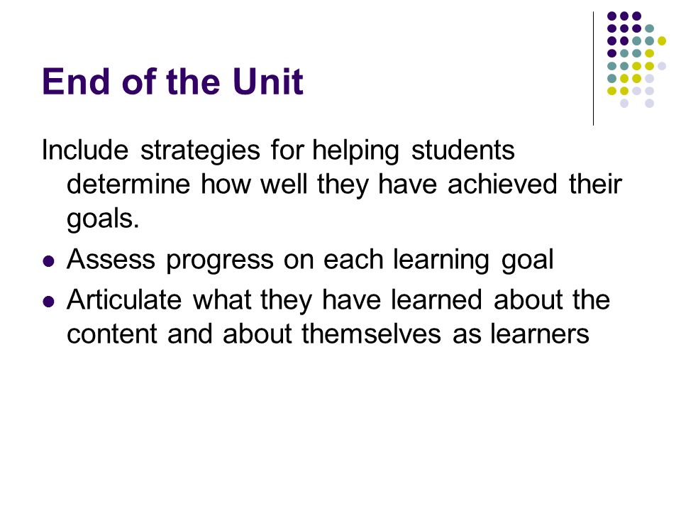 End of the Unit Include strategies for helping students determine how well they have achieved their goals.