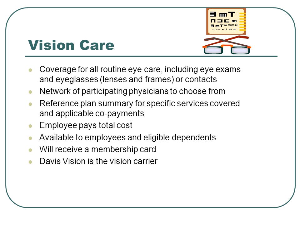 Vision Care Coverage for all routine eye care, including eye exams and eyeglasses (lenses and frames) or contacts.