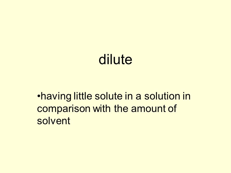 dilute having little solute in a solution in comparison with the amount of solvent