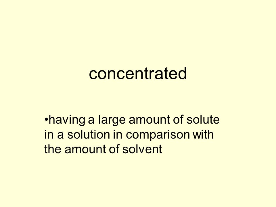concentrated having a large amount of solute in a solution in comparison with the amount of solvent