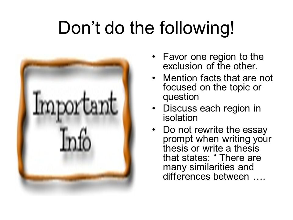 Don’t do the following! Favor one region to the exclusion of the other. Mention facts that are not focused on the topic or question.