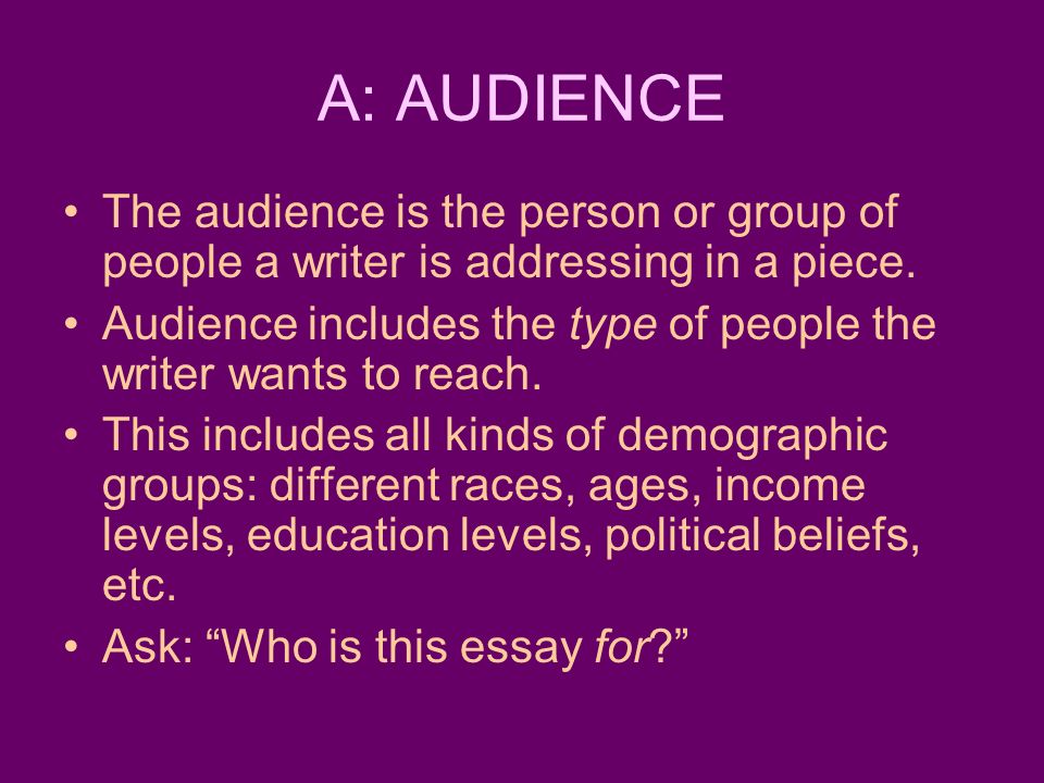 A: AUDIENCE The audience is the person or group of people a writer is addressing in a piece.