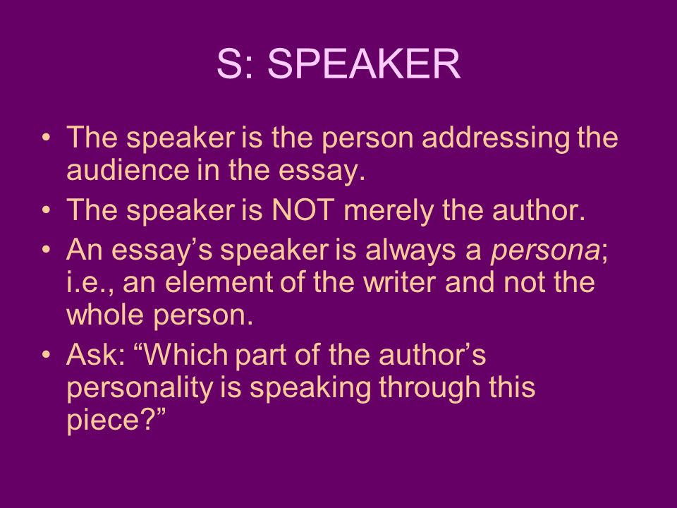 S: SPEAKER The speaker is the person addressing the audience in the essay. The speaker is NOT merely the author.