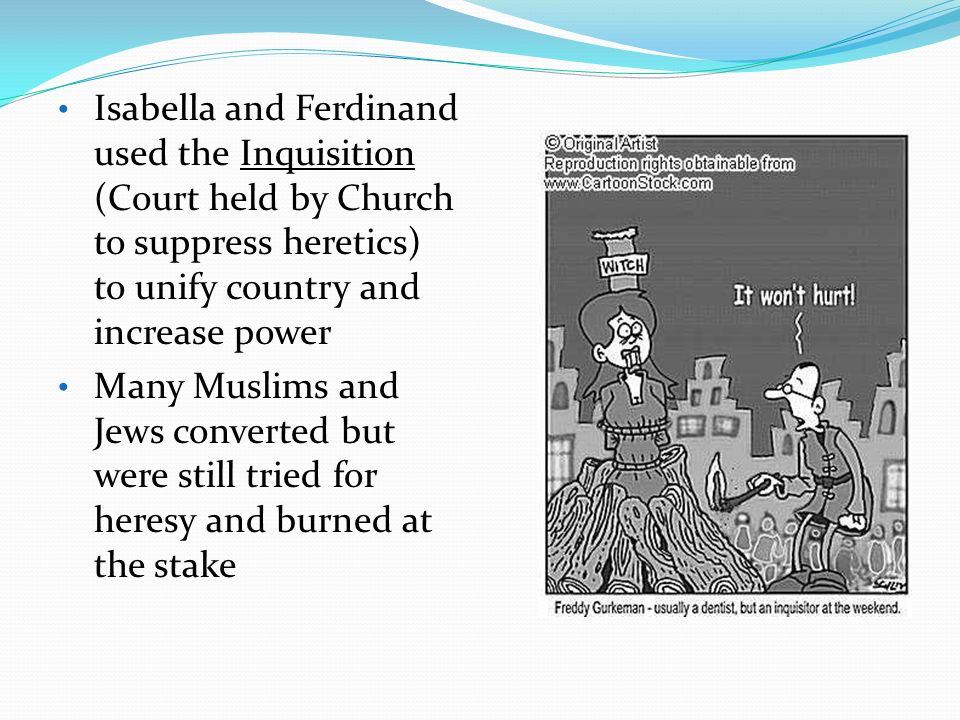 Isabella and Ferdinand used the Inquisition (Court held by Church to suppress heretics) to unify country and increase power