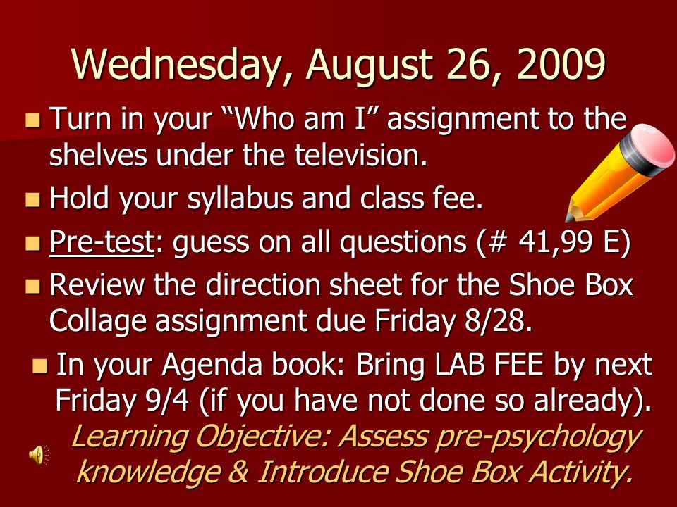 Wednesday, August 26, 2009 Turn in your Who am I assignment to the shelves under the television. Hold your syllabus and class fee.
