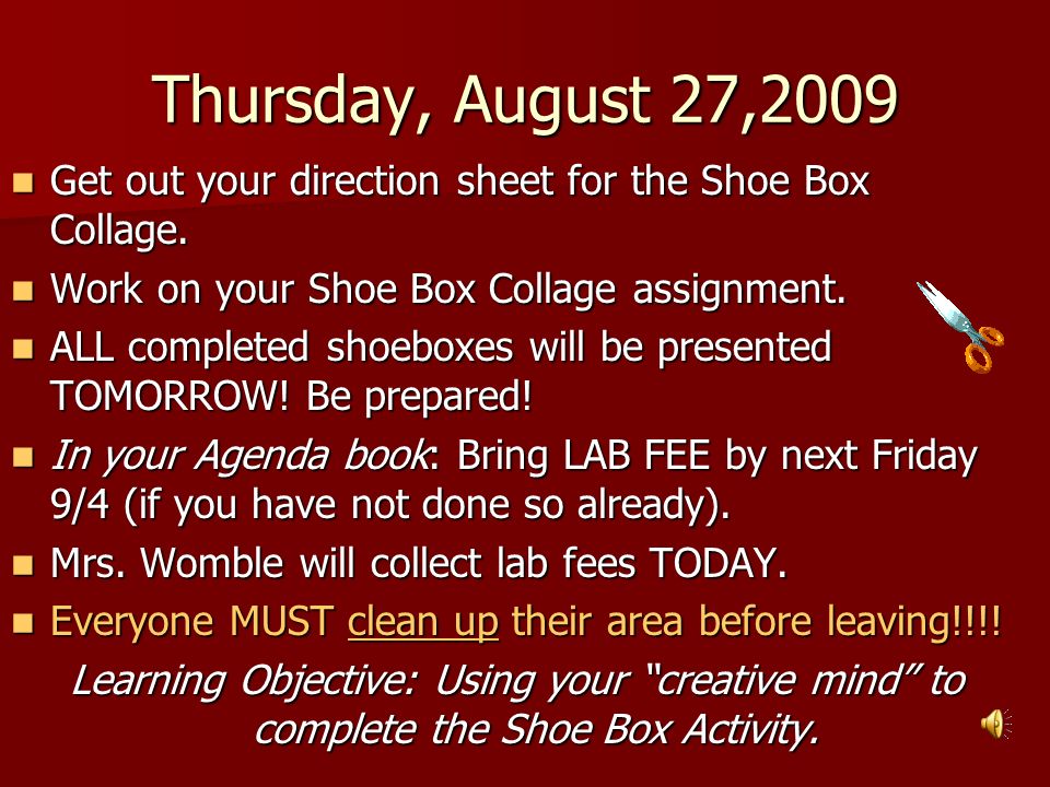 Thursday, August 27,2009 Get out your direction sheet for the Shoe Box Collage. Work on your Shoe Box Collage assignment.
