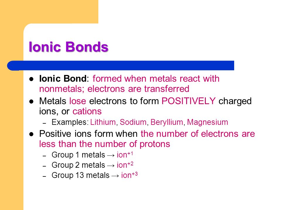 Ionic Bonds Ionic Bond: formed when metals react with nonmetals; electrons are transferred.